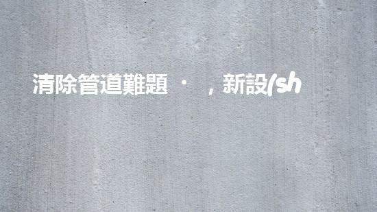 清除管道難題，新設(shè)備助力！